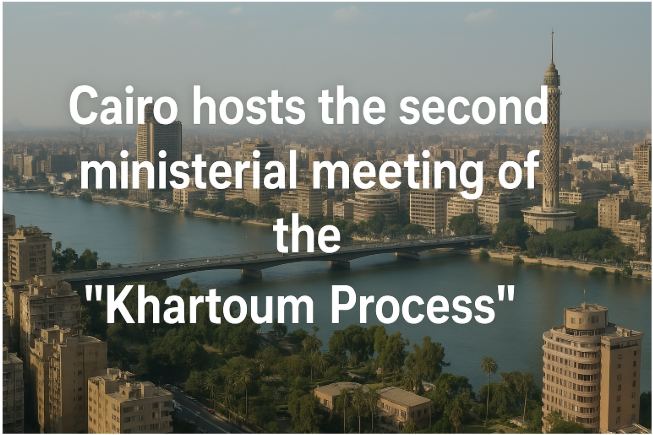 Cairo Hosts the Second Ministerial Meeting of the "Khartoum Process"